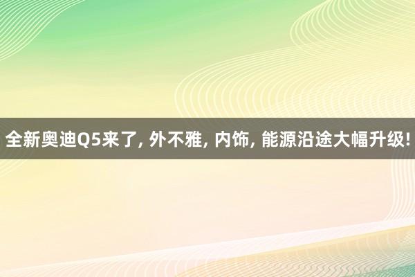 全新奥迪Q5来了, 外不雅, 内饰, 能源沿途大幅升级!