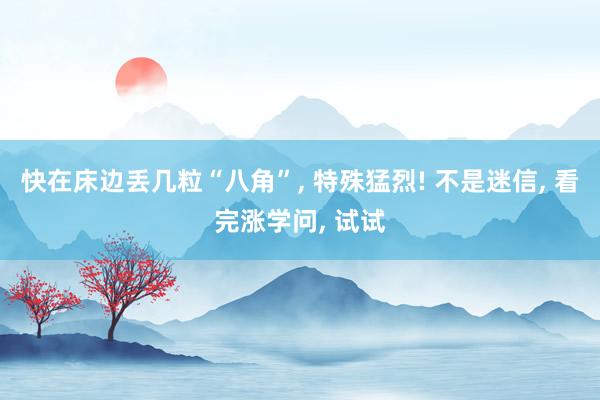 快在床边丢几粒“八角”, 特殊猛烈! 不是迷信, 看完涨学问, 试试