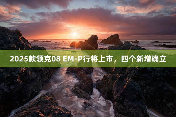 2025款领克08 EM-P行将上市，四个新增确立