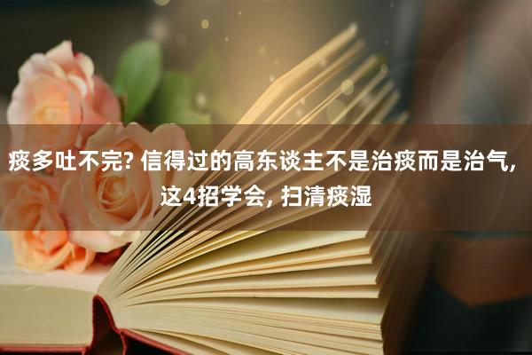 痰多吐不完? 信得过的高东谈主不是治痰而是治气, 这4招学会, 扫清痰湿