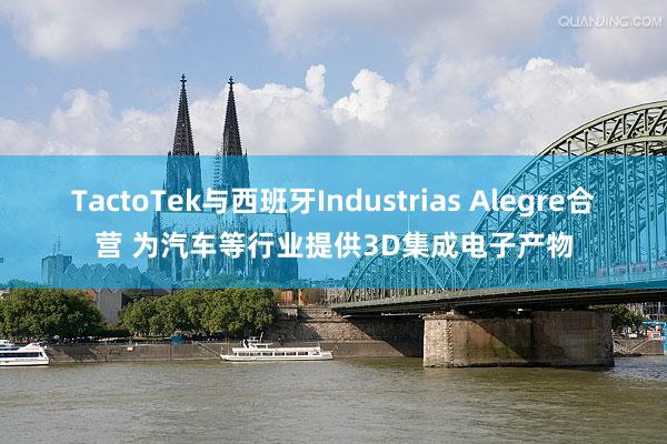 TactoTek与西班牙Industrias Alegre合营 为汽车等行业提供3D集成电子产物