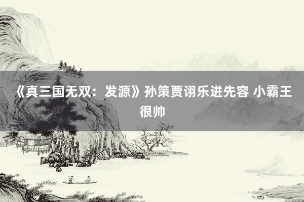 《真三国无双：发源》孙策贾诩乐进先容 小霸王很帅