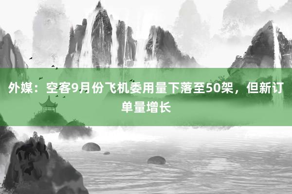 外媒：空客9月份飞机委用量下落至50架，但新订单量增长