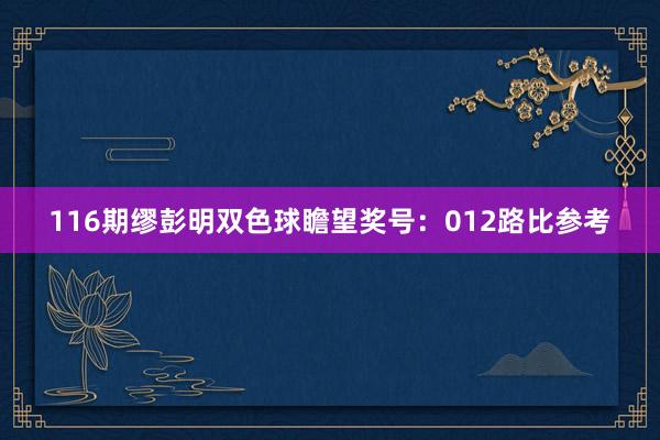 116期缪彭明双色球瞻望奖号：012路比参考