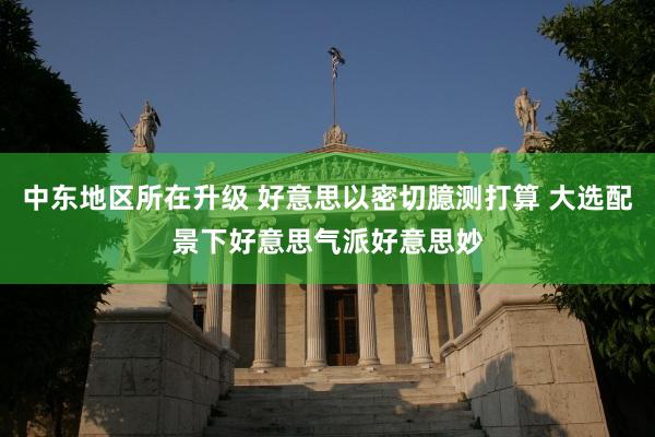 中东地区所在升级 好意思以密切臆测打算 大选配景下好意思气派好意思妙