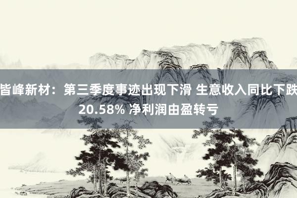 皆峰新材：第三季度事迹出现下滑 生意收入同比下跌20.58% 净利润由盈转亏