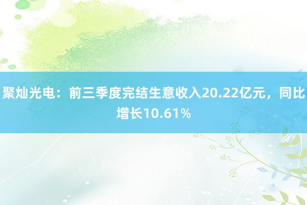 聚灿光电：前三季度完结生意收入20.22亿元，同比增长10.61%