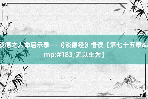 谈德之人命启示录——《谈德经》悟读【第七十五章&#183;无以生为】