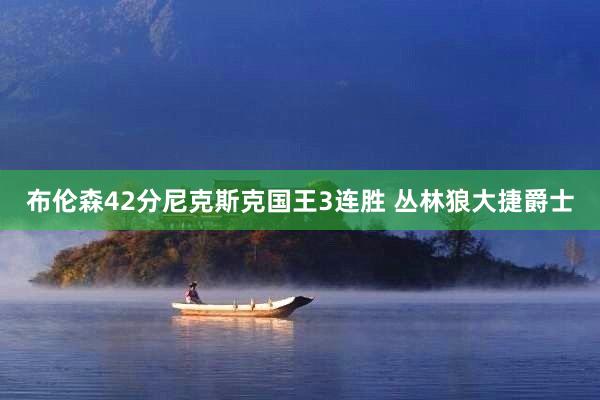 布伦森42分尼克斯克国王3连胜 丛林狼大捷爵士