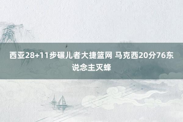 西亚28+11步碾儿者大捷篮网 马克西20分76东说念主灭蜂