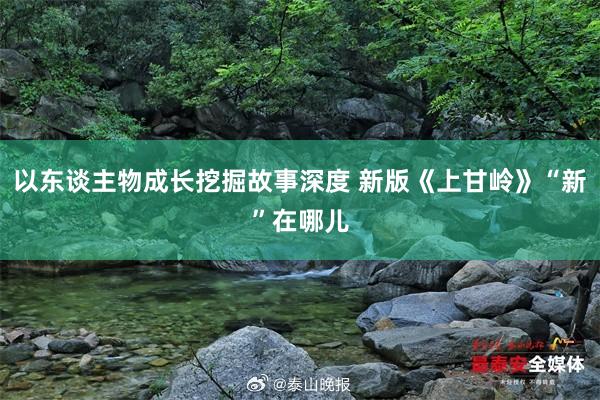 以东谈主物成长挖掘故事深度 新版《上甘岭》“新”在哪儿