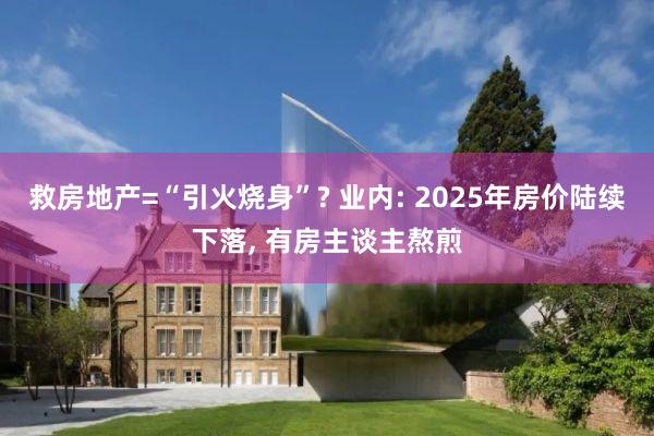 救房地产=“引火烧身”? 业内: 2025年房价陆续下落, 有房主谈主熬煎