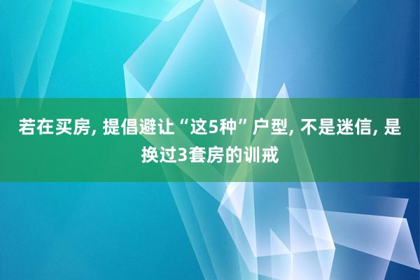 若在买房, 提倡避让“这5种”户型, 不是迷信, 是换过3套房的训戒