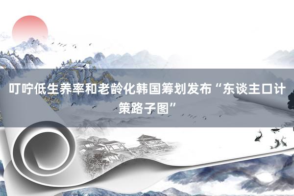 叮咛低生养率和老龄化　韩国筹划发布“东谈主口计策路子图”