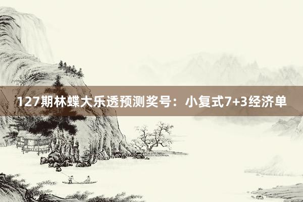 127期林蝶大乐透预测奖号：小复式7+3经济单