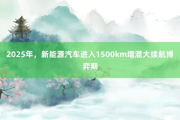 2025年，新能源汽车进入1500km增混大续航博弈期