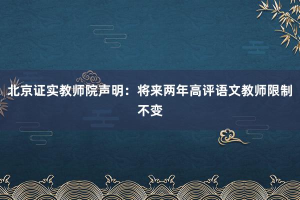 北京证实教师院声明：将来两年高评语文教师限制不变