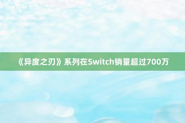 《异度之刃》系列在Switch销量超过700万