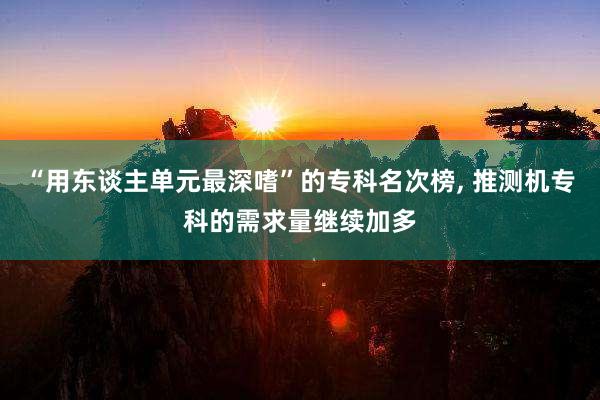 “用东谈主单元最深嗜”的专科名次榜, 推测机专科的需求量继续加多