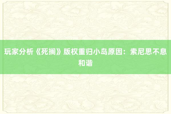 玩家分析《死搁》版权重归小岛原因：索尼思不息和谐