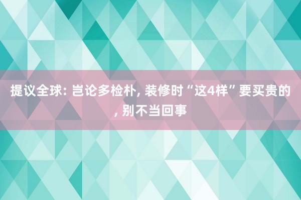 提议全球: 岂论多检朴, 装修时“这4样”要买贵的, 别不当回事