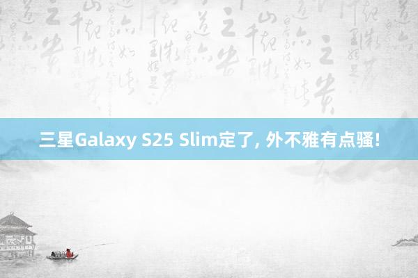 三星Galaxy S25 Slim定了, 外不雅有点骚!