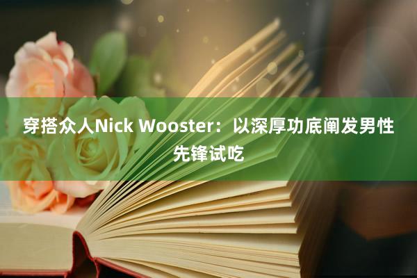 穿搭众人Nick Wooster：以深厚功底阐发男性先锋试吃