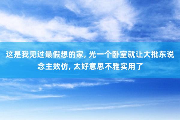 这是我见过最假想的家, 光一个卧室就让大批东说念主效仿, 太好意思不雅实用了