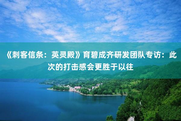 《刺客信条：英灵殿》育碧成齐研发团队专访：此次的打击感会更胜于以往