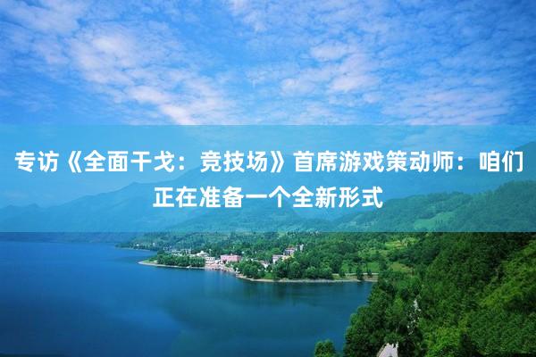 专访《全面干戈：竞技场》首席游戏策动师：咱们正在准备一个全新形式